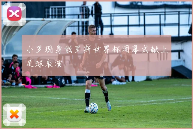 小罗现身俄罗斯世界杯闭幕式献上足球表演